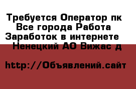 Требуется Оператор пк - Все города Работа » Заработок в интернете   . Ненецкий АО,Вижас д.